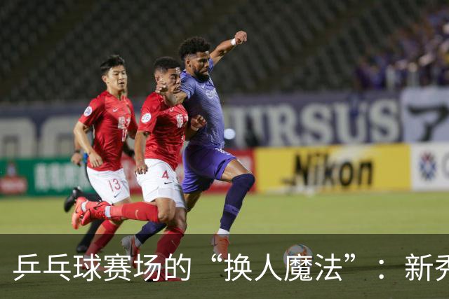 乒乓球赛场的“换人魔法”：新秀勇斗强敌的背后故事